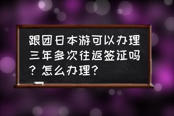 日本旅游签证3年往返条件有哪些 跟团日本游可以办理三年多次往返签证吗？怎么办理？