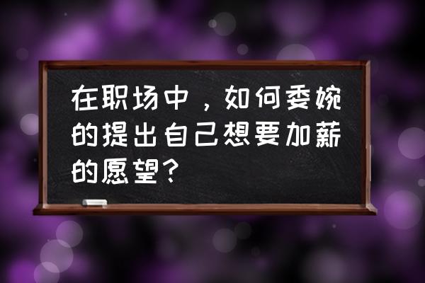 怎么说才能让老板录用你 在职场中，如何委婉的提出自己想要加薪的愿望？