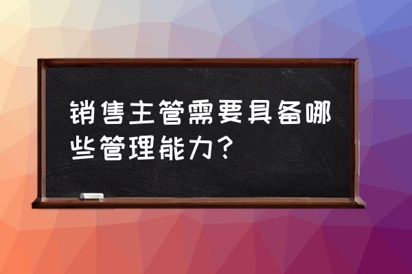 免费学销售管理团队的方法和技巧 销售主管需要具备哪些管理能力？