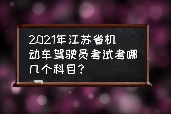 江苏省建造师考试时间2015年 2021年江苏省机动车驾驶员考试考哪几个科目？