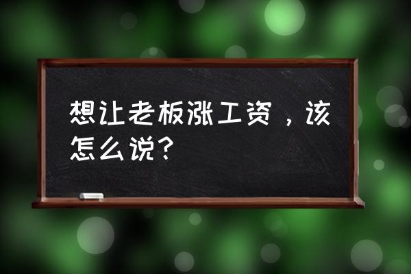 怎么直接跟老板说涨工资比较好 想让老板涨工资，该怎么说？