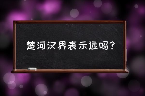 楚河汉界在今天的哪里 楚河汉界表示远吗？