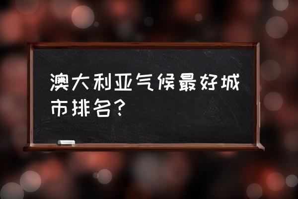 澳大利亚有哪些主要气候 澳大利亚气候最好城市排名？