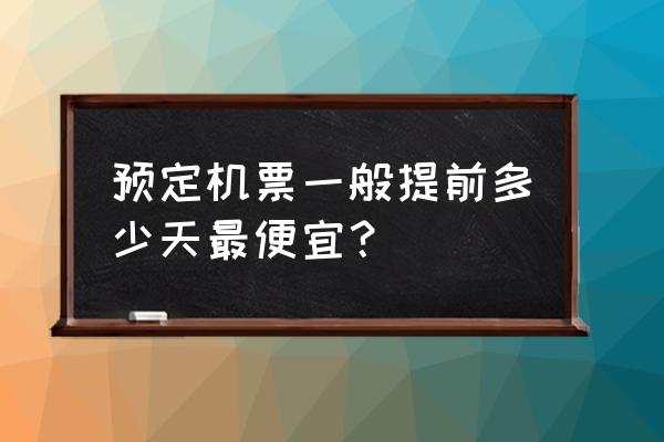 什么时候买特价机票便宜 预定机票一般提前多少天最便宜？