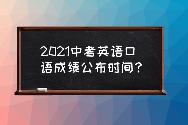 英语口语考试人机对话题目 2021中考英语口语成绩公布时间？