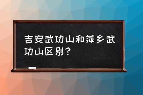 萍乡旅游必去景点 吉安武功山和萍乡武功山区别？