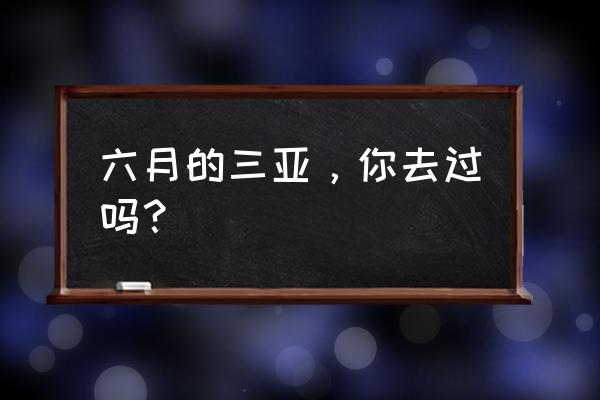 大海带你游三亚 六月的三亚，你去过吗？