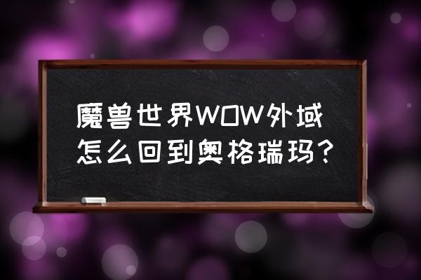 怀旧服奥格瑞玛怎么去外域 魔兽世界WOW外域怎么回到奥格瑞玛？