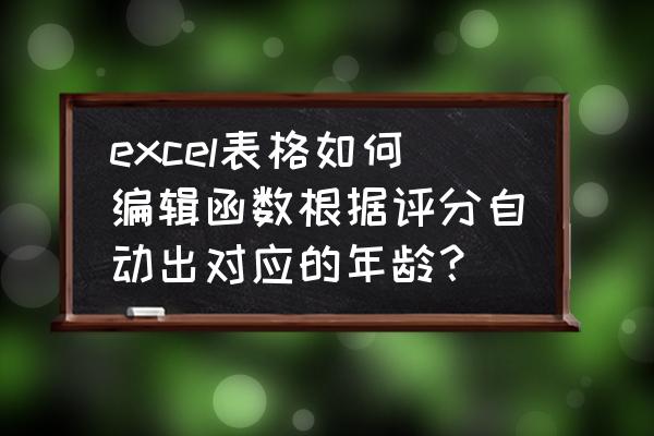 如何运用excel制作评分等级 excel表格如何编辑函数根据评分自动出对应的年龄？