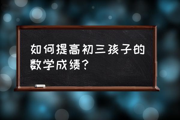 初中数学必考点解题技巧 如何提高初三孩子的数学成绩？