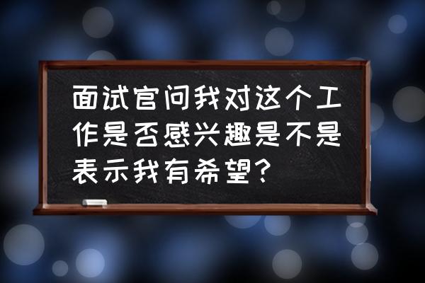 对一家公司感兴趣如何争取面试 面试官问我对这个工作是否感兴趣是不是表示我有希望？