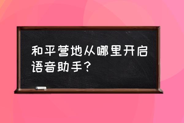 和平营地怎么样开启隐藏功能 和平营地从哪里开启语音助手？