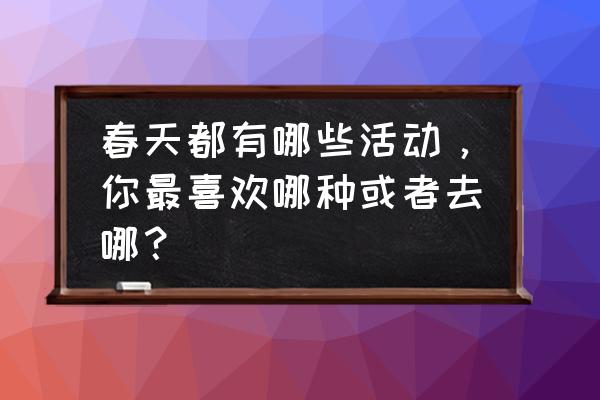 春天最适合去哪个地方旅游 春天都有哪些活动，你最喜欢哪种或者去哪？