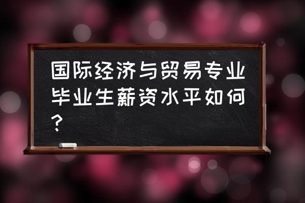 国际贸易专业有前途吗 国际经济与贸易专业毕业生薪资水平如何？