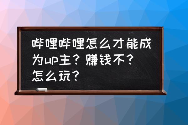 怎么成为一名好的up主 哔哩哔哩怎么才能成为up主？赚钱不？怎么玩？