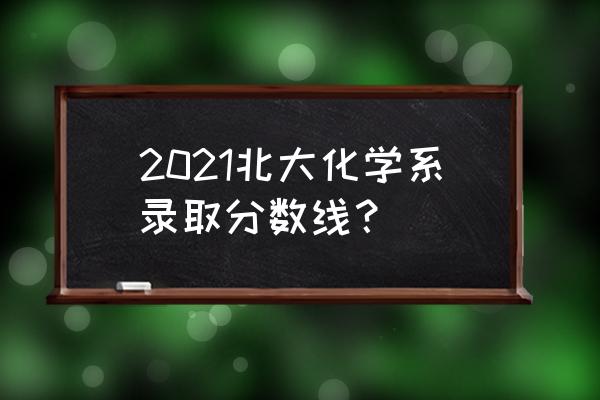 化学专业考研历年国家线 2021北大化学系录取分数线？