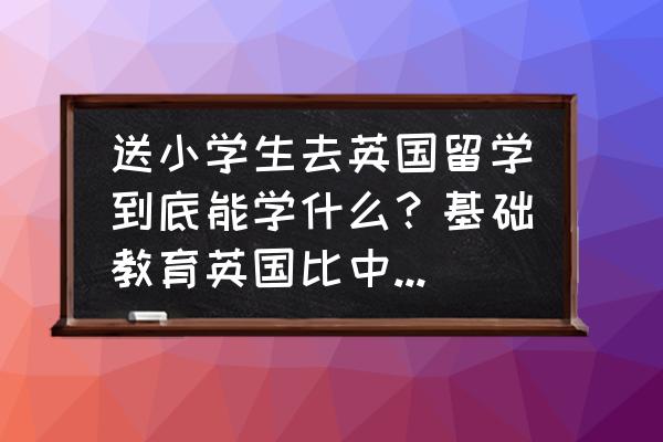 送低龄子女留学英国的十大答疑 送小学生去英国留学到底能学什么？基础教育英国比中国更好吗？