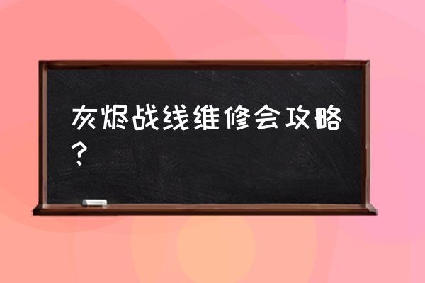 灰烬战线最新兑换码 灰烬战线维修会攻略？