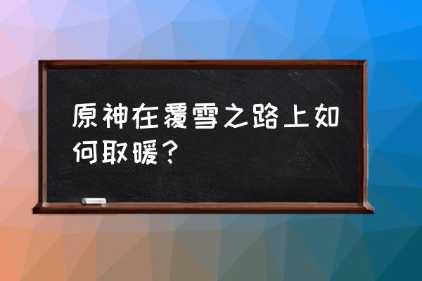 原神稠汁蔬菜炖肉食谱在哪做任务 原神在覆雪之路上如何取暖？