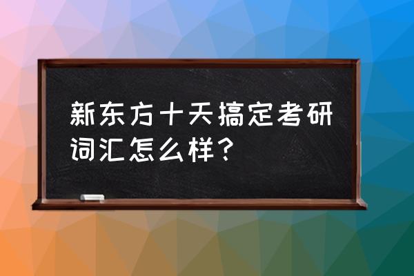 考研英语词汇快速突破 新东方十天搞定考研词汇怎么样？