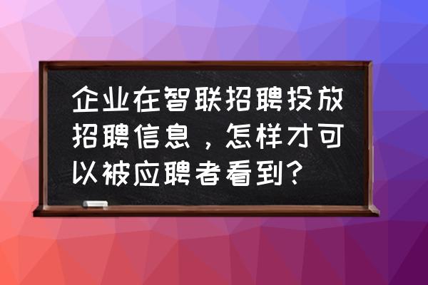 智联怎么发布招聘信息 企业在智联招聘投放招聘信息，怎样才可以被应聘者看到？