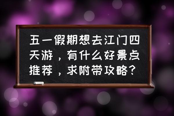 江门一天游攻略 五一假期想去江门四天游，有什么好景点推荐，求附带攻略？