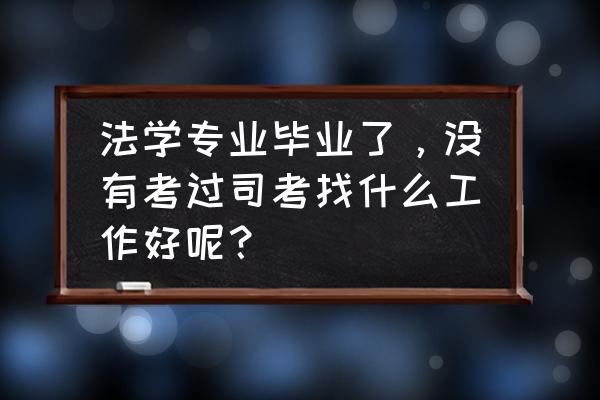 法务类工作怎么找 法学专业毕业了，没有考过司考找什么工作好呢？