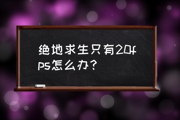 绝地求生电脑优化设置 绝地求生只有20fps怎么办？