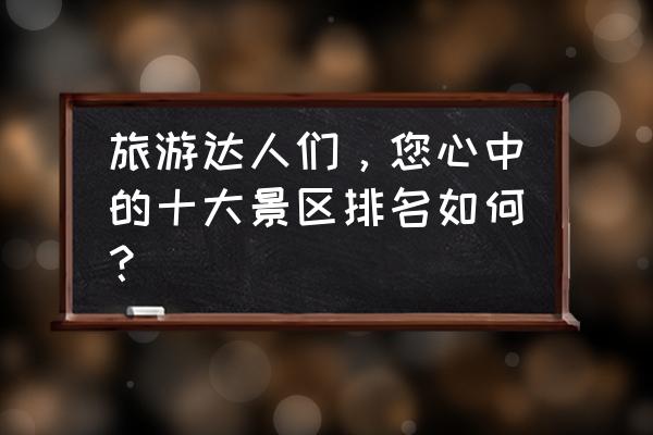 重庆旅游景点必玩的地方排行榜 旅游达人们，您心中的十大景区排名如何？