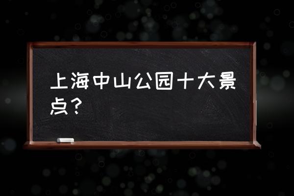 上海市区有哪些好玩的公园和景点 上海中山公园十大景点？