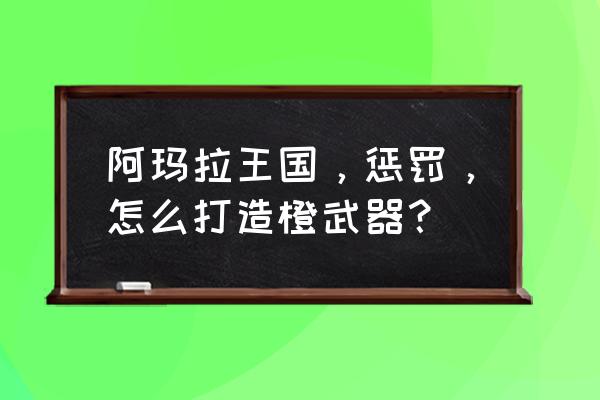 阿玛拉王国惩罚新手技巧 阿玛拉王国，惩罚，怎么打造橙武器？