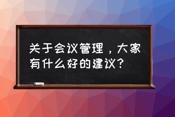 企业会议流程及详细步骤 关于会议管理，大家有什么好的建议？