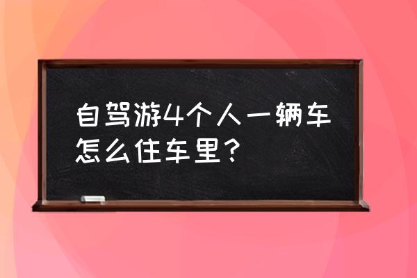 独自自驾游要注意什么 自驾游4个人一辆车怎么住车里？