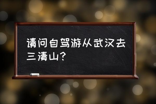 三清山自驾游最佳入口 请问自驾游从武汉去三清山？