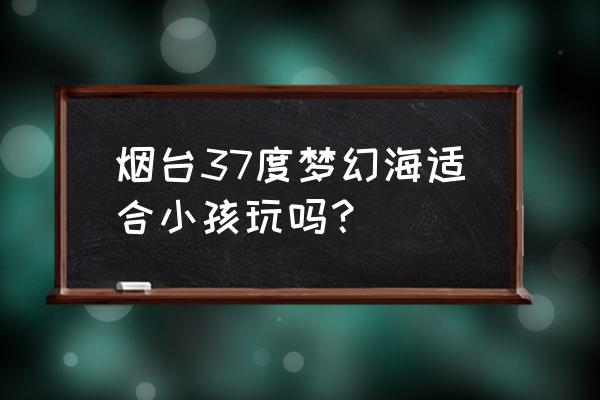 烟台37度梦幻海的位置 烟台37度梦幻海适合小孩玩吗？