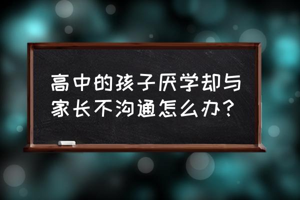 家长对步入高中的孩子说些什么 高中的孩子厌学却与家长不沟通怎么办？