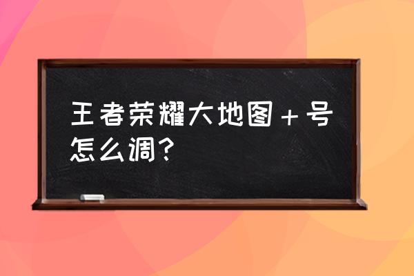 王者荣耀手游攻略地图 王者荣耀大地图＋号怎么调？