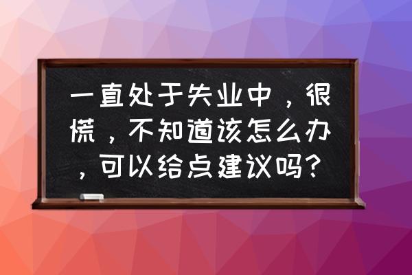 缓解失业焦虑的办法 一直处于失业中，很慌，不知道该怎么办，可以给点建议吗？