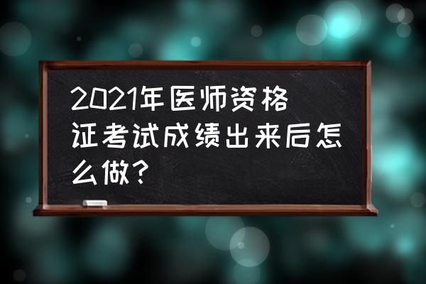 怎么一个月通过执业医师考试 2021年医师资格证考试成绩出来后怎么做？