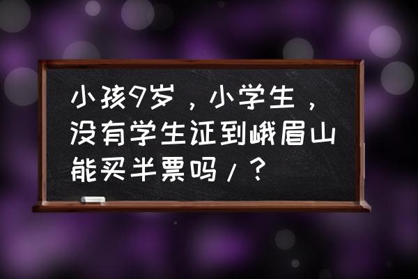 峨眉山学生证在哪里购票 小孩9岁，小学生，没有学生证到峨眉山能买半票吗/？