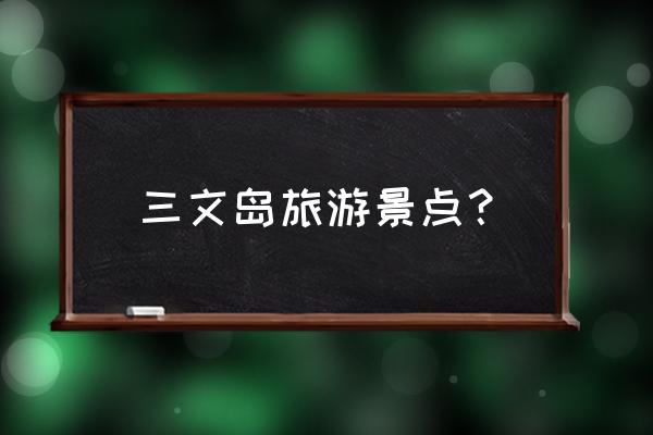 武汉大学南三门有哪些景点 三文岛旅游景点？