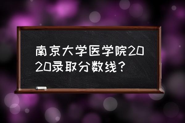 南京高等职业技术学校分数线 南京大学医学院2020录取分数线？