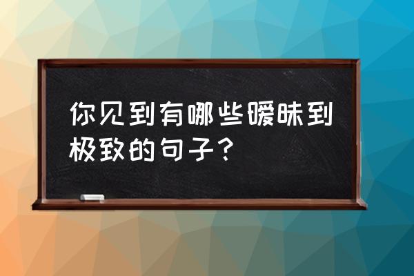 5招让客户爱上你 你见到有哪些暧昧到极致的句子？