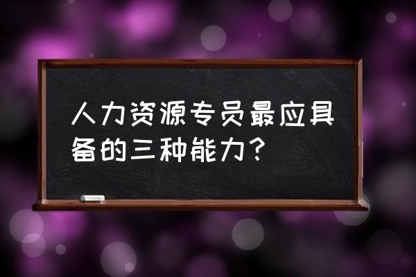 人力资源管理必会excel 人力资源专员最应具备的三种能力？