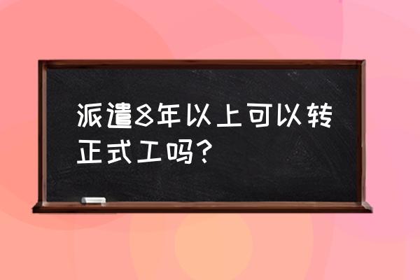 劳务派遣合同工满10年可以转正吗 派遣8年以上可以转正式工吗？