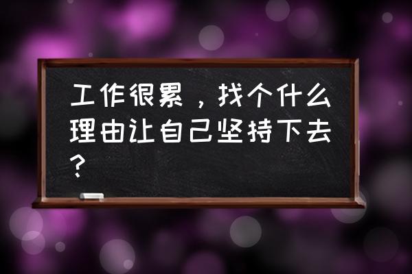 对工作压力大怎么缓解 工作很累，找个什么理由让自己坚持下去？