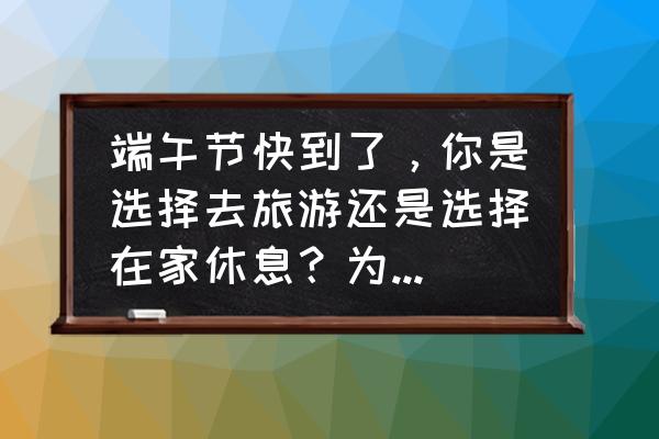 端午节最佳出游方式 端午节快到了，你是选择去旅游还是选择在家休息？为什么呢？