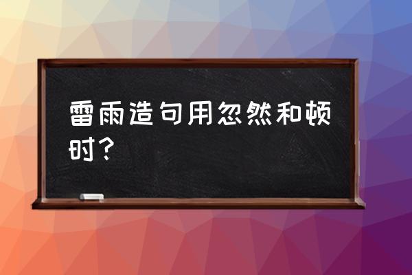 用雷雨字造句30字左右 雷雨造句用忽然和顿时？