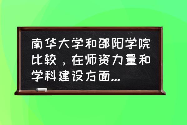 南华大学是一本还是二本 南华大学和邵阳学院比较，在师资力量和学科建设方面哪个综合势力更强？