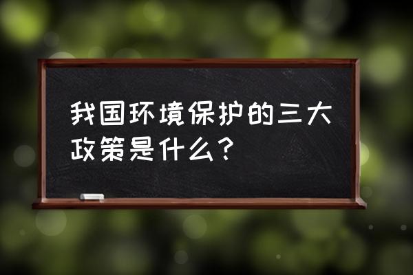 农村生态农业旅游开发政策 我国环境保护的三大政策是什么？